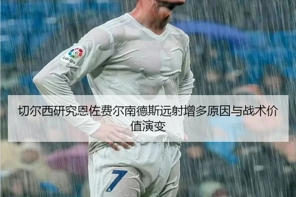 切尔西研究恩佐费尔南德斯远射增多原因与战术价值演变