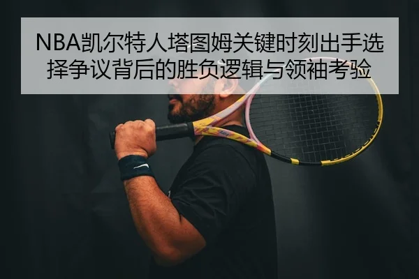 NBA凯尔特人塔图姆关键时刻出手选择争议背后的胜负逻辑与领袖考验