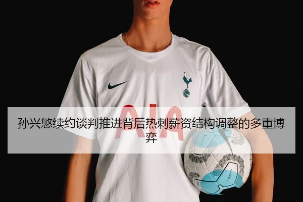孙兴慜续约谈判推进背后热刺薪资结构调整的多重博弈