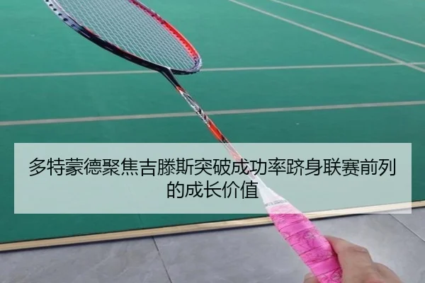 多特蒙德聚焦吉滕斯突破成功率跻身联赛前列的成长价值