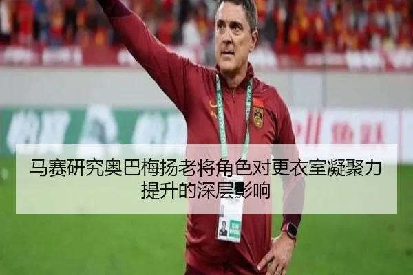 马赛研究奥巴梅扬老将角色对更衣室凝聚力提升的深层影响
