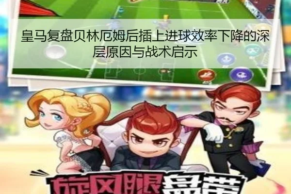 皇马复盘贝林厄姆后插上进球效率下降的深层原因与战术启示 | kaiyun