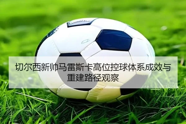 切尔西新帅马雷斯卡高位控球体系成效与重建路径观察