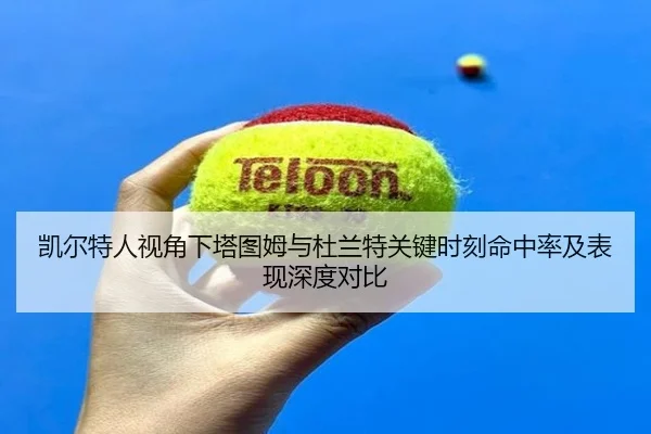 凯尔特人视角下塔图姆与杜兰特关键时刻命中率及表现深度对比