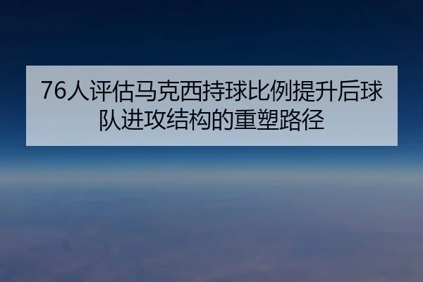 76人评估马克西持球比例提升后球队进攻结构的重塑路径