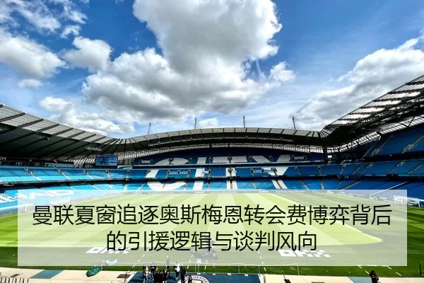 曼联夏窗追逐奥斯梅恩转会费博弈背后的引援逻辑与谈判风向 - kaiyun