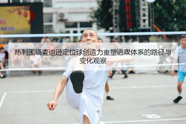 热刺围绕麦迪逊定位球创造力重塑进攻体系的路径与变化观察 - kaiyun